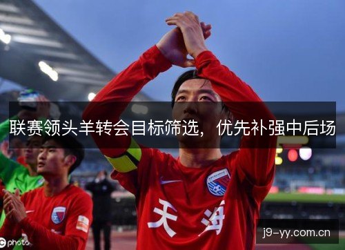 联赛领头羊转会目标筛选，优先补强中后场